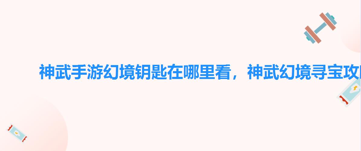 神武手游幻境钥匙在哪里看,神武幻境寻宝攻略2022 神武手游幻境钥匙在哪里看,神武幻境寻宝攻略2022