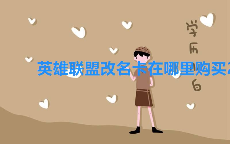 英雄联盟改名卡在哪里购买2022,lol改名卡多少钱2022什么时候半价 英雄联盟改名卡在哪里购买2022,lol改名卡多少钱2022什么时候半价