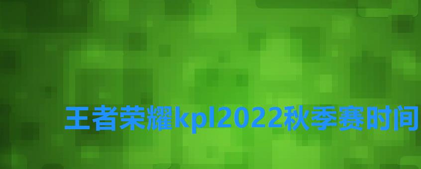 王者荣耀kpl2022秋季赛时间,王者荣耀2022KPL秋季赛赛程 王者荣耀kpl2022秋季赛时间,王者荣耀2022KPL秋季赛赛程