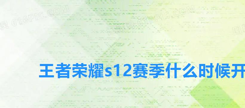 王者荣耀s12赛季什么时候开始,王者s12赛季是什么时候开始的 王者荣耀s12赛季什么时候开始,王者s12赛季是什么时候开始的
