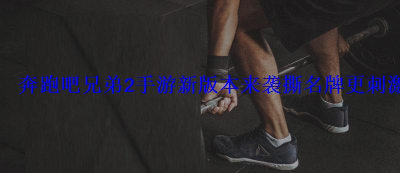 奔跑吧兄弟2手游新版本来袭撕名牌更刺激 奔跑吧兄弟2手游新版本来袭撕名牌更刺激