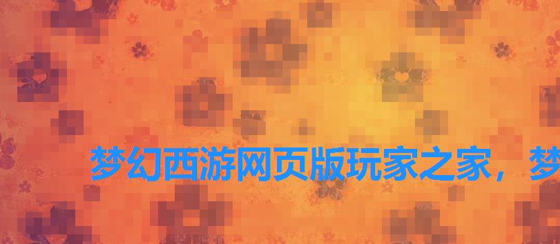 梦幻西游网页版玩家之家,梦幻西游手机网页版官网 梦幻西游网页版玩家之家,梦幻西游手机网页版官网