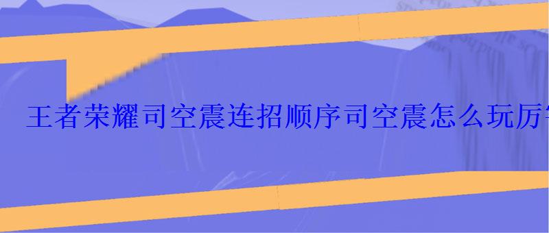 王者荣耀司空震连招顺序司空震怎么玩厉害 王者荣耀司空震连招顺序司空震怎么玩厉害