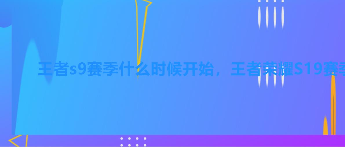 王者s9赛季什么时候开始,王者荣耀S19赛季结束时间 王者s9赛季什么时候开始,王者荣耀S19赛季结束时间