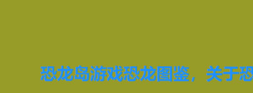 恐龙岛游戏恐龙图鉴,关于恐龙的繁殖资料 恐龙岛游戏恐龙图鉴,关于恐龙的繁殖资料