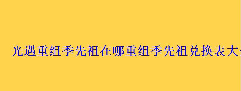 光遇重组季先祖在哪重组季先祖兑换表大全 光遇重组季先祖在哪重组季先祖兑换表大全