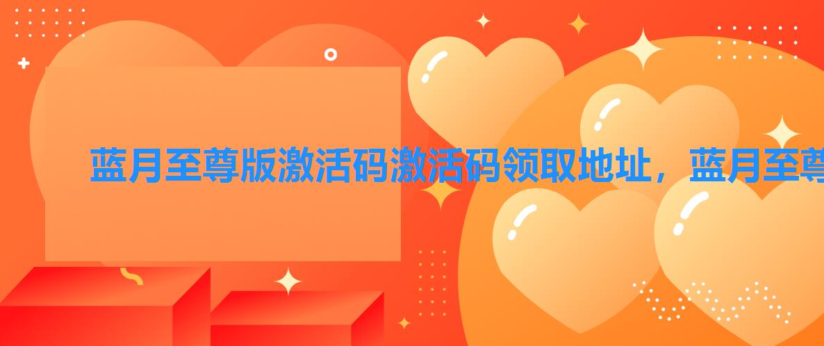 蓝月至尊版激活码激活码领取地址,蓝月至尊激活码大全至尊蓝月红包版激活码版 蓝月至尊版激活码激活码领取地址,蓝月至尊激活码大全至尊蓝月红包版激活码版
