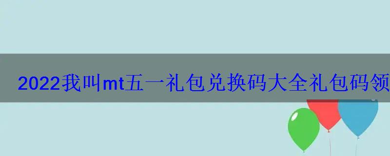 2022我叫mt五一礼包兑换码大全礼包码领取教程 2022我叫mt五一礼包兑换码大全礼包码领取教程