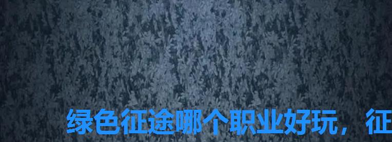 绿色征途哪个职业好玩,征途绿色版手游哪个职业厉害 绿色征途哪个职业好玩,征途绿色版手游哪个职业厉害