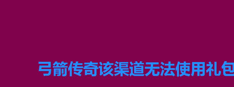 弓箭传奇该渠道无法使用礼包码,手游弓箭大师礼品码 弓箭传奇该渠道无法使用礼包码,手游弓箭大师礼品码