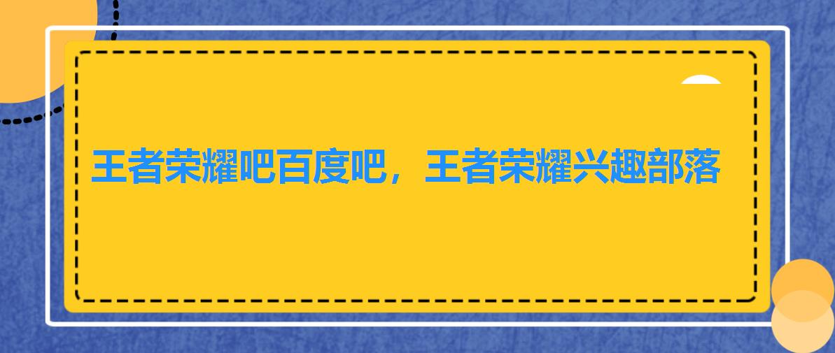 王者荣耀吧百度吧,王者荣耀兴趣部落 王者荣耀吧百度吧,王者荣耀兴趣部落