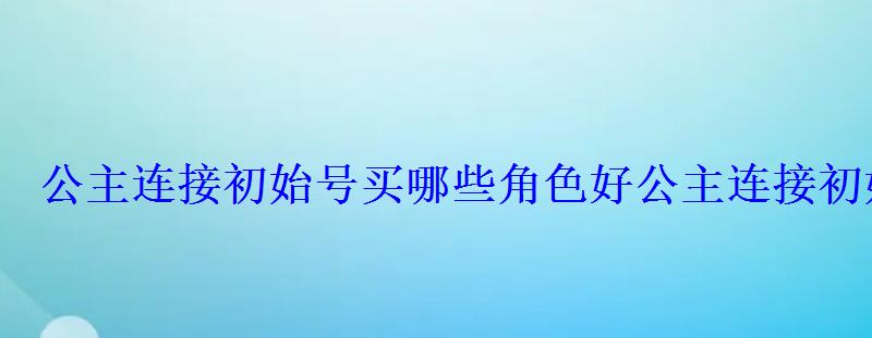 公主连接初始号买哪些角色好公主连接初始号推荐 公主连接初始号买哪些角色好公主连接初始号推荐
