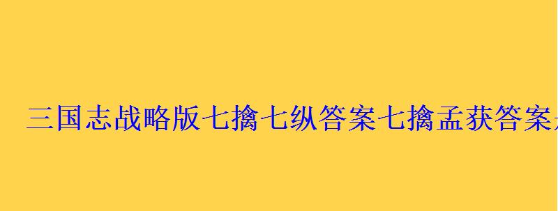 三国志战略版七擒七纵答案七擒孟获答案是什么 三国志战略版七擒七纵答案七擒孟获答案是什么