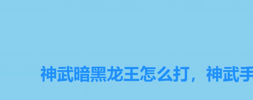 神武暗黑龙王怎么打,神武手游黑龙攻略 神武暗黑龙王怎么打,神武手游黑龙攻略
