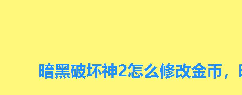 暗黑破坏神2怎么修改金币,暗黑破坏神2如何修改金币 暗黑破坏神2怎么修改金币,暗黑破坏神2如何修改金币