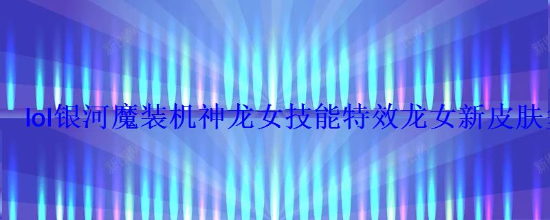 lol银河魔装机神龙女技能特效龙女新皮肤多少钱 lol银河魔装机神龙女技能特效龙女新皮肤多少钱