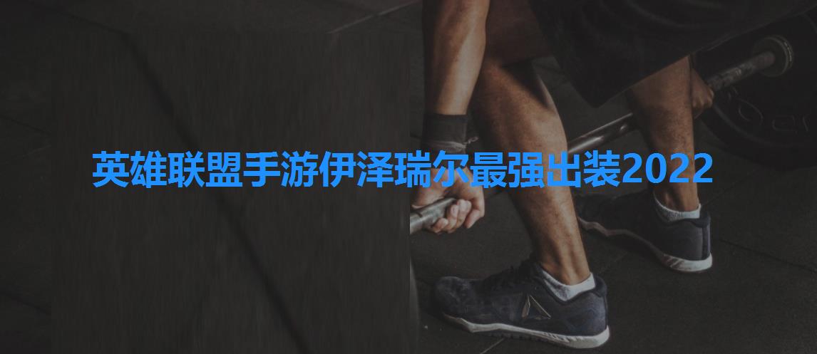 英雄联盟手游伊泽瑞尔最强出装2022 英雄联盟手游伊泽瑞尔最强出装2022