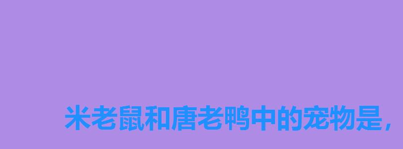 米老鼠和唐老鸭中的宠物是,《米老鼠和唐老鸭》米老鼠的宠物是 米老鼠和唐老鸭中的宠物是,《米老鼠和唐老鸭》米老鼠的宠物是