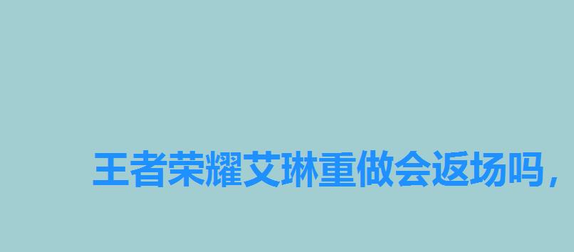 王者荣耀艾琳重做会返场吗,王者艾琳何时返场 王者荣耀艾琳重做会返场吗,王者艾琳何时返场