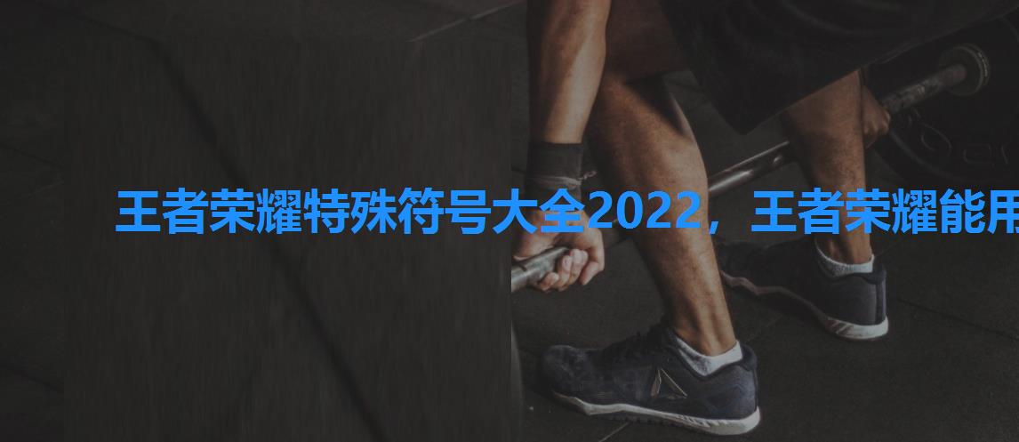 王者荣耀特殊符号大全2022,王者荣耀能用的符号2022 王者荣耀特殊符号大全2022,王者荣耀能用的符号2022