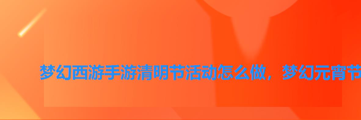梦幻西游手游清明节活动怎么做,梦幻元宵节活动怎么做 梦幻西游手游清明节活动怎么做,梦幻元宵节活动怎么做