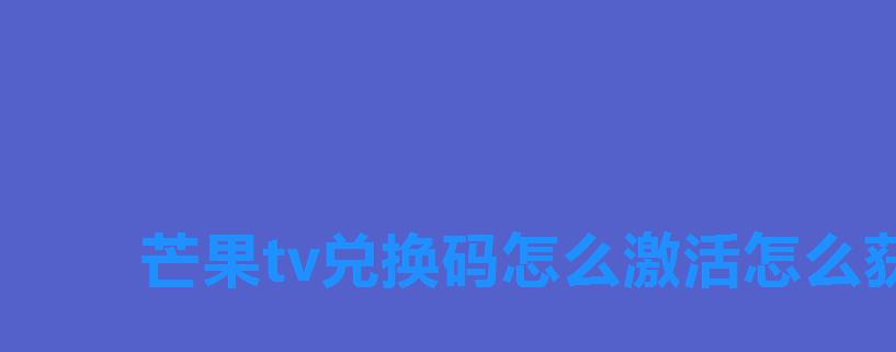 芒果tv兑换码怎么激活怎么获得,芒果tv激活码怎样兑换 芒果tv兑换码怎么激活怎么获得,芒果tv激活码怎样兑换