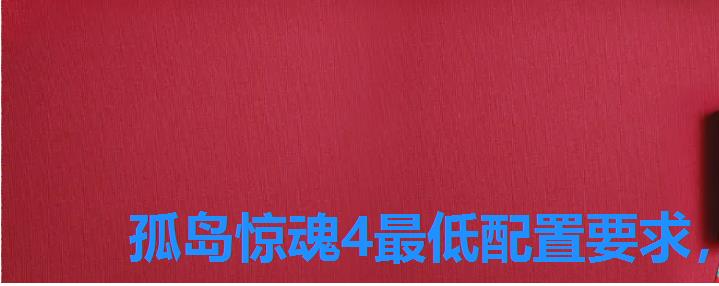 孤岛惊魂4最低配置要求,孤岛惊魂4配置要求2022 孤岛惊魂4最低配置要求,孤岛惊魂4配置要求2022