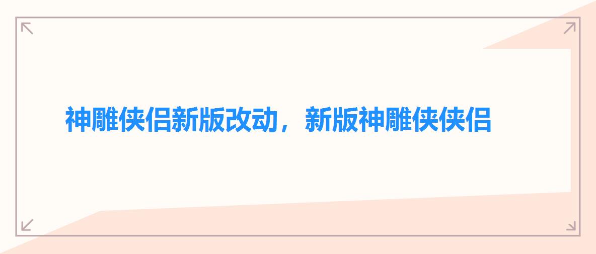 神雕侠侣新版改动,新版神雕侠侠侣 神雕侠侣新版改动,新版神雕侠侠侣