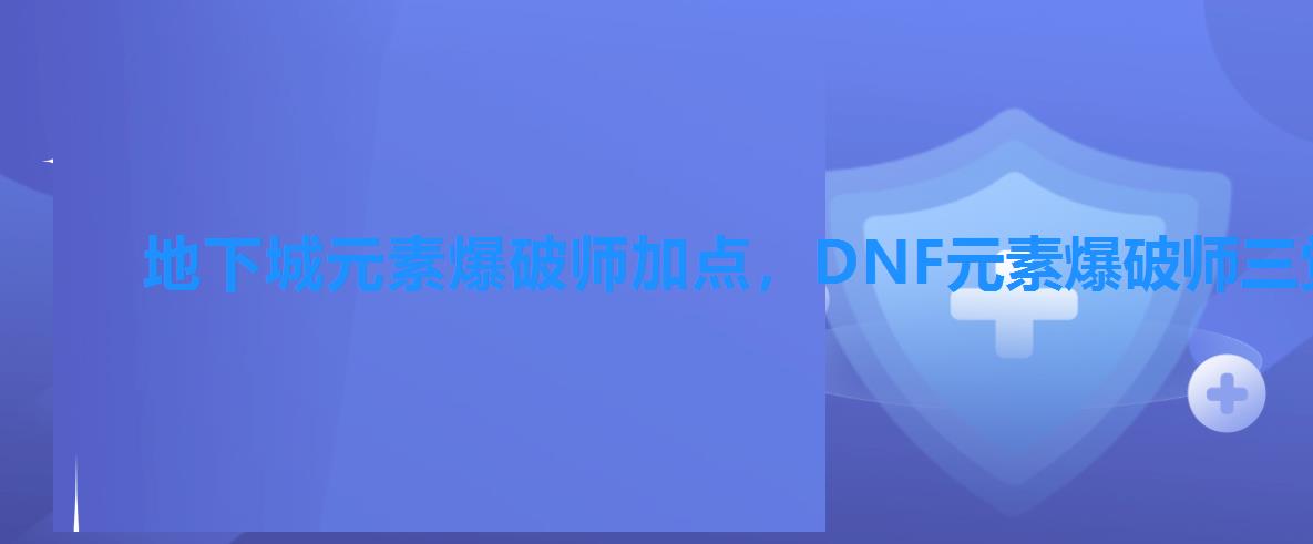 地下城元素爆破师加点,DNF元素爆破师三觉加点 地下城元素爆破师加点,DNF元素爆破师三觉加点