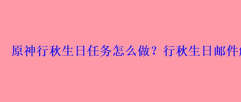 原神行秋生日任务怎么做?行秋生日邮件解锁方法 原神行秋生日任务怎么做?行秋生日邮件解锁方法