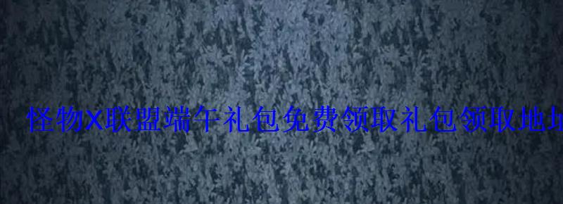 怪物X联盟端午礼包免费领取礼包领取地址 怪物X联盟端午礼包免费领取礼包领取地址