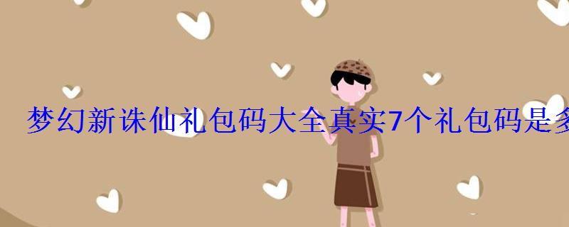 梦幻新诛仙礼包码大全真实7个礼包码是多少 梦幻新诛仙礼包码大全真实7个礼包码是多少