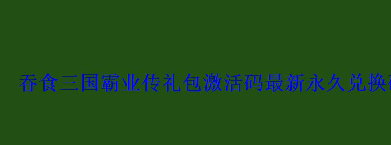 吞食三国霸业传礼包激活码最新永久兑换码大全 吞食三国霸业传礼包激活码最新永久兑换码大全