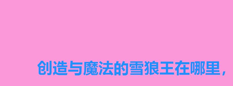 创造与魔法的雪狼王在哪里,创造与魔法雪狼王在哪里 创造与魔法的雪狼王在哪里,创造与魔法雪狼王在哪里