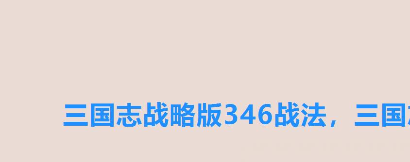 三国志战略版346战法,三国志战略版s3346什么意思 三国志战略版346战法,三国志战略版s3346什么意思