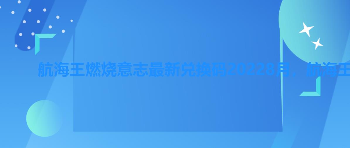 航海王燃烧意志最新兑换码20228月,航海王燃烧意志永久兑换码2022年2月 航海王燃烧意志最新兑换码20228月,航海王燃烧意志永久兑换码2022年2月