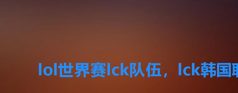 lol世界赛lck队伍,lck韩国职业联赛英雄联盟 lol世界赛lck队伍,lck韩国职业联赛英雄联盟