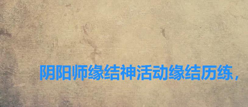 阴阳师缘结神活动缘结历练，阴阳师缘结历练怎么做