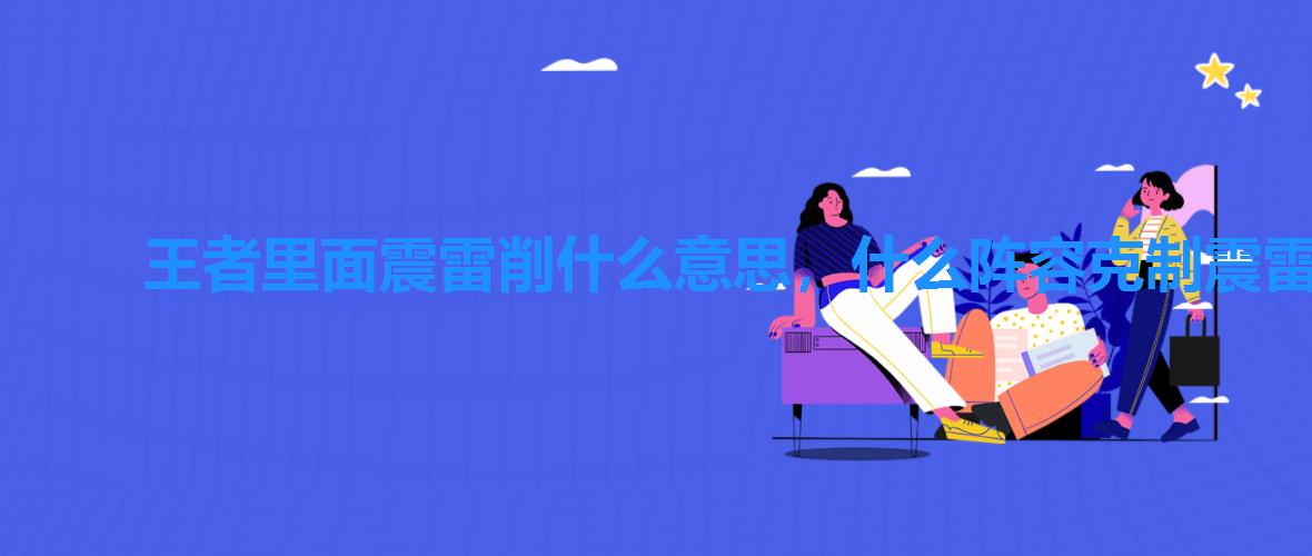 王者里面震雷削什么意思,什么阵容克制震雷削 王者里面震雷削什么意思,什么阵容克制震雷削