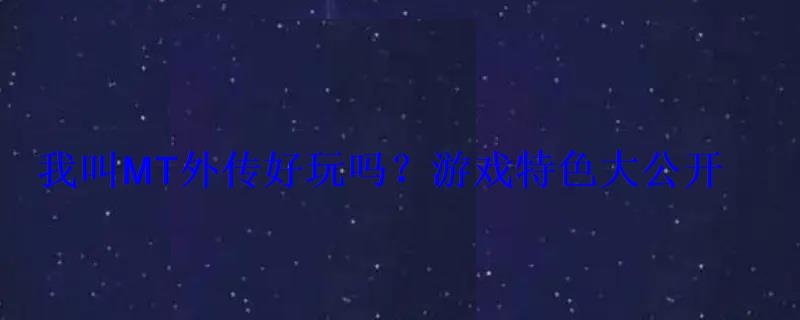 我叫MT外传好玩吗?游戏特色大公开 我叫MT外传好玩吗?游戏特色大公开