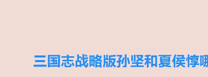 三国志战略版孙坚和夏侯惇哪个值得培养吗,三国志战略版夏侯惇后期怎么样 三国志战略版孙坚和夏侯惇哪个值得培养吗,三国志战略版夏侯惇后期怎么样