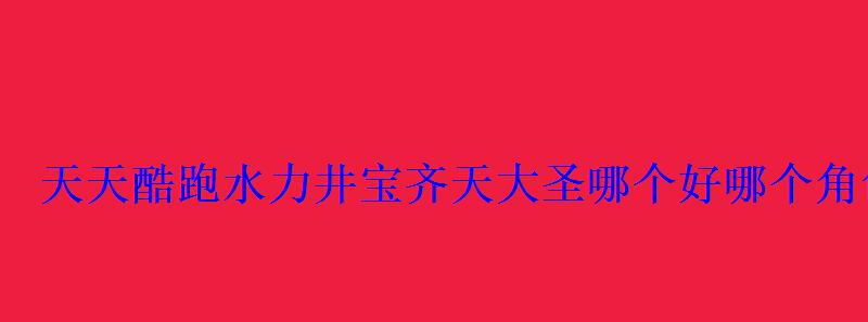 天天酷跑水力井宝齐天大圣哪个好哪个角色适合入手 天天酷跑水力井宝齐天大圣哪个好哪个角色适合入手