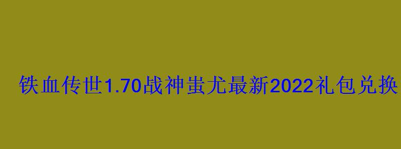 铁血传世1.70战神蚩尤最新2022礼包兑换码大全