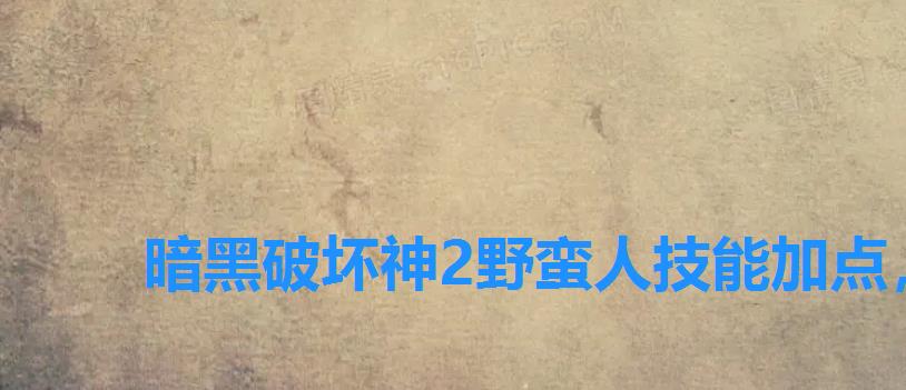 暗黑破坏神2野蛮人技能加点,暗黑破坏神野蛮人属性加点 暗黑破坏神2野蛮人技能加点,暗黑破坏神野蛮人属性加点