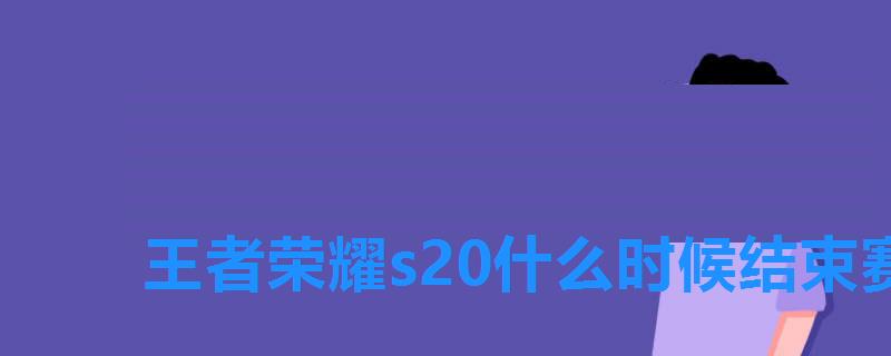王者荣耀s20什么时候结束赛季,王者荣耀s20赛季什么时候开始还有几天 王者荣耀s20什么时候结束赛季,王者荣耀s20赛季什么时候开始还有几天