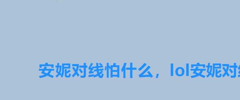 安妮对线怕什么,lol安妮对线详细解读核心玩法 安妮对线怕什么,lol安妮对线详细解读核心玩法