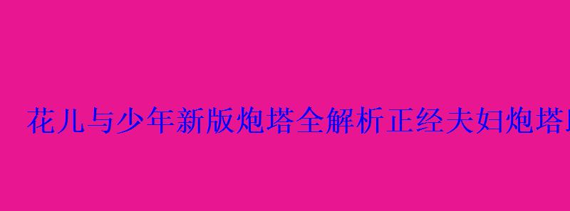 花儿与少年新版炮塔全解析正经夫妇炮塔助阵