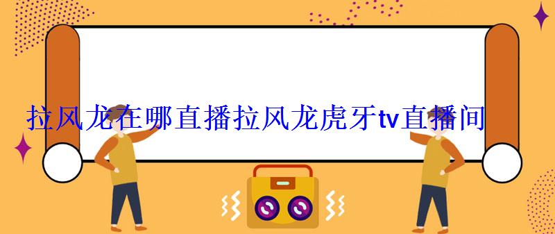拉风龙在哪直播拉风龙虎牙tv直播间 拉风龙在哪直播拉风龙虎牙tv直播间