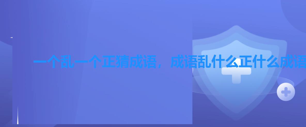 一个乱一个正猜成语,成语乱什么正什么成语 一个乱一个正猜成语,成语乱什么正什么成语