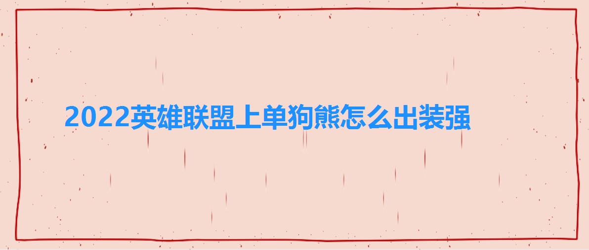 2022英雄联盟上单狗熊怎么出装强 2022英雄联盟上单狗熊怎么出装强